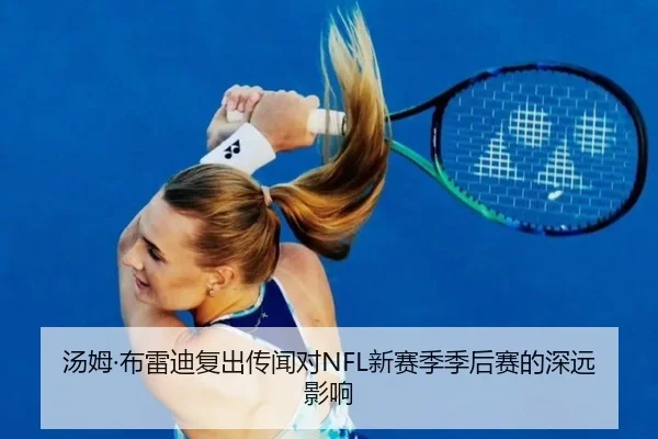 汤姆·布雷迪复出传闻对NFL新赛季季后赛的深远影响